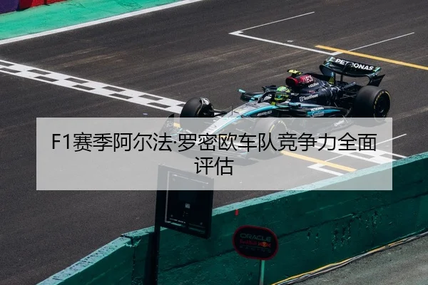 F1赛季阿尔法·罗密欧车队竞争力全面评估